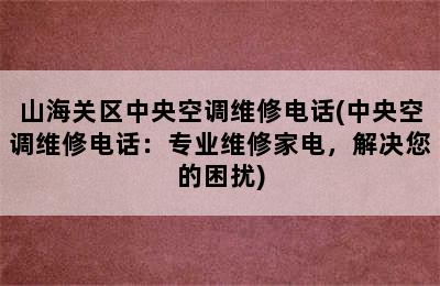 山海关区中央空调维修电话(中央空调维修电话：专业维修家电，解决您的困扰)