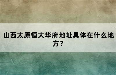 山西太原恒大华府地址具体在什么地方？