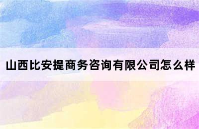 山西比安提商务咨询有限公司怎么样