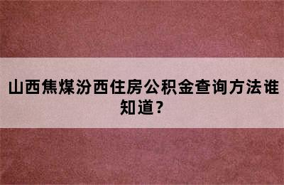 山西焦煤汾西住房公积金查询方法谁知道？