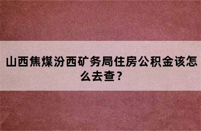 山西焦煤汾西矿务局住房公积金该怎么去查？