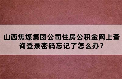 山西焦煤集团公司住房公积金网上查询登录密码忘记了怎么办？