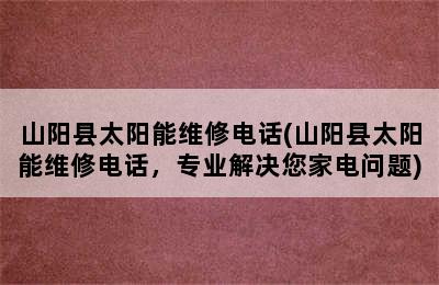 山阳县太阳能维修电话(山阳县太阳能维修电话，专业解决您家电问题)