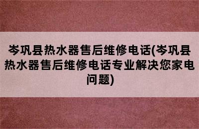 岑巩县热水器售后维修电话(岑巩县热水器售后维修电话专业解决您家电问题)