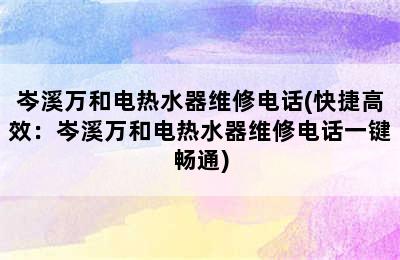 岑溪万和电热水器维修电话(快捷高效：岑溪万和电热水器维修电话一键畅通)