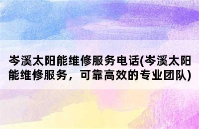 岑溪太阳能维修服务电话(岑溪太阳能维修服务，可靠高效的专业团队)