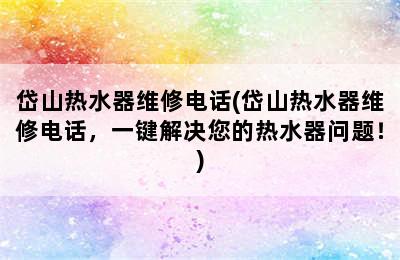 岱山热水器维修电话(岱山热水器维修电话，一键解决您的热水器问题！)