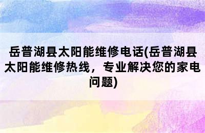 岳普湖县太阳能维修电话(岳普湖县太阳能维修热线，专业解决您的家电问题)