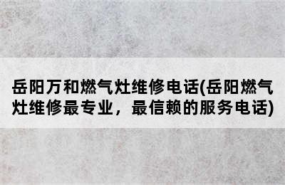 岳阳万和燃气灶维修电话(岳阳燃气灶维修最专业，最信赖的服务电话)