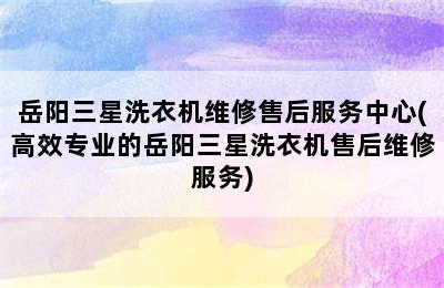 岳阳三星洗衣机维修售后服务中心(高效专业的岳阳三星洗衣机售后维修服务)