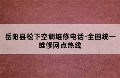 岳阳县松下空调维修电话-全国统一维修网点热线