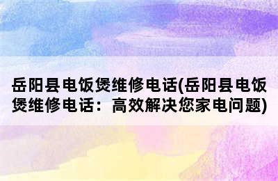 岳阳县电饭煲维修电话(岳阳县电饭煲维修电话：高效解决您家电问题)