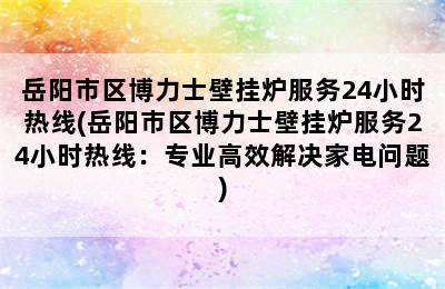 岳阳市区博力士壁挂炉服务24小时热线(岳阳市区博力士壁挂炉服务24小时热线：专业高效解决家电问题)