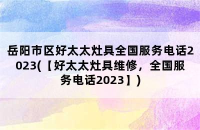 岳阳市区好太太灶具全国服务电话2023(【好太太灶具维修，全国服务电话2023】)