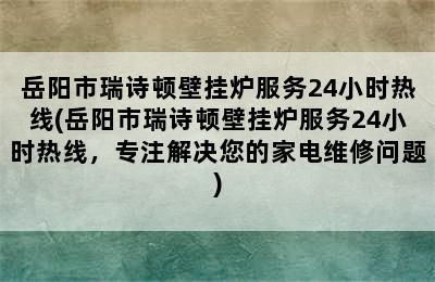 岳阳市瑞诗顿壁挂炉服务24小时热线(岳阳市瑞诗顿壁挂炉服务24小时热线，专注解决您的家电维修问题)