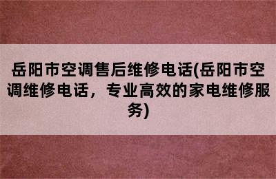 岳阳市空调售后维修电话(岳阳市空调维修电话，专业高效的家电维修服务)