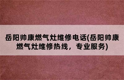 岳阳帅康燃气灶维修电话(岳阳帅康燃气灶维修热线，专业服务)