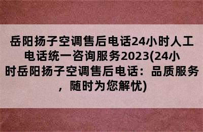 岳阳扬子空调售后电话24小时人工电话统一咨询服务2023(24小时岳阳扬子空调售后电话：品质服务，随时为您解忧)