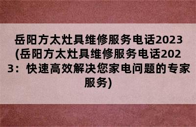 岳阳方太灶具维修服务电话2023(岳阳方太灶具维修服务电话2023：快速高效解决您家电问题的专家服务)