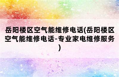 岳阳楼区空气能维修电话(岳阳楼区空气能维修电话-专业家电维修服务)