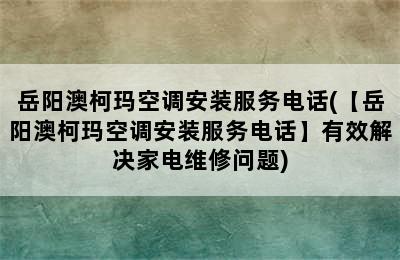 岳阳澳柯玛空调安装服务电话(【岳阳澳柯玛空调安装服务电话】有效解决家电维修问题)