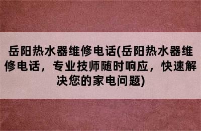 岳阳热水器维修电话(岳阳热水器维修电话，专业技师随时响应，快速解决您的家电问题)