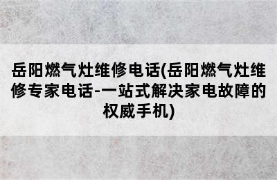 岳阳燃气灶维修电话(岳阳燃气灶维修专家电话-一站式解决家电故障的权威手机)