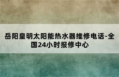 岳阳皇明太阳能热水器维修电话-全国24小时报修中心