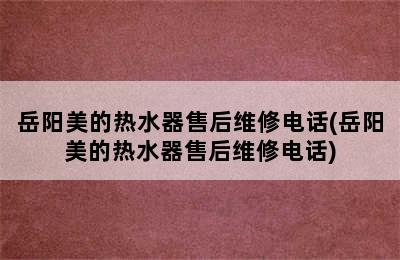 岳阳美的热水器售后维修电话(岳阳美的热水器售后维修电话)