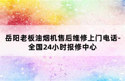 岳阳老板油烟机售后维修上门电话-全国24小时报修中心