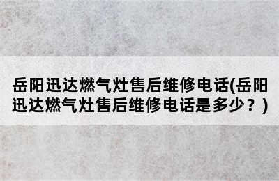 岳阳迅达燃气灶售后维修电话(岳阳迅达燃气灶售后维修电话是多少？)