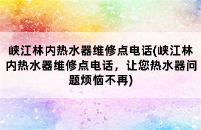 峡江林内热水器维修点电话(峡江林内热水器维修点电话，让您热水器问题烦恼不再)