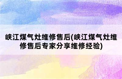 峡江煤气灶维修售后(峡江煤气灶维修售后专家分享维修经验)