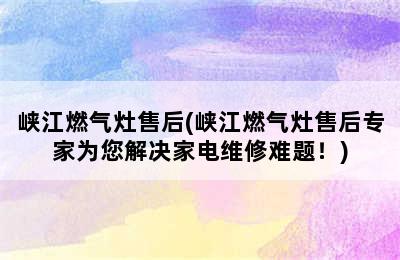 峡江燃气灶售后(峡江燃气灶售后专家为您解决家电维修难题！)