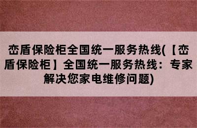 峦盾保险柜全国统一服务热线(【峦盾保险柜】全国统一服务热线：专家解决您家电维修问题)