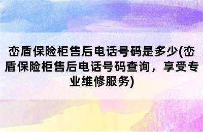 峦盾保险柜售后电话号码是多少(峦盾保险柜售后电话号码查询，享受专业维修服务)