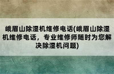 峨眉山除湿机维修电话(峨眉山除湿机维修电话，专业维修师随时为您解决除湿机问题)