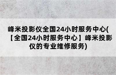 峰米投影仪全国24小时服务中心(【全国24小时服务中心】峰米投影仪的专业维修服务)