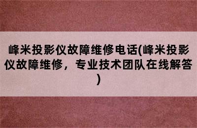 峰米投影仪故障维修电话(峰米投影仪故障维修，专业技术团队在线解答)