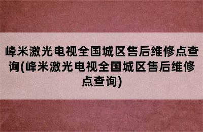 峰米激光电视全国城区售后维修点查询(峰米激光电视全国城区售后维修点查询)