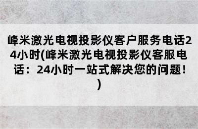 峰米激光电视投影仪客户服务电话24小时(峰米激光电视投影仪客服电话：24小时一站式解决您的问题！)