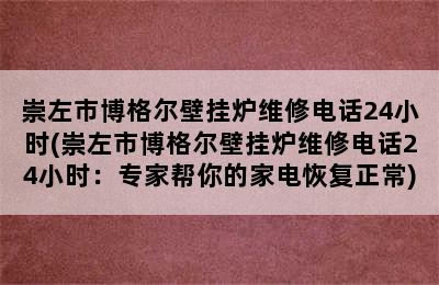 崇左市博格尔壁挂炉维修电话24小时(崇左市博格尔壁挂炉维修电话24小时：专家帮你的家电恢复正常)