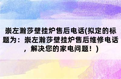 崇左瀚莎壁挂炉售后电话(拟定的标题为：崇左瀚莎壁挂炉售后维修电话，解决您的家电问题！)