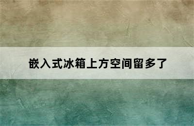 嵌入式冰箱上方空间留多了