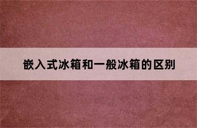 嵌入式冰箱和一般冰箱的区别