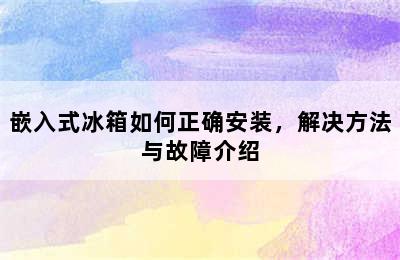 嵌入式冰箱如何正确安装，解决方法与故障介绍