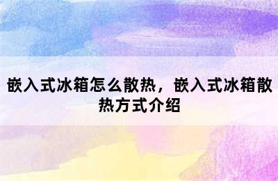 嵌入式冰箱怎么散热，嵌入式冰箱散热方式介绍