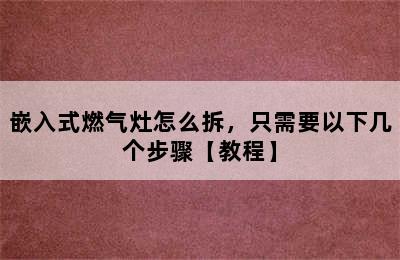 嵌入式燃气灶怎么拆，只需要以下几个步骤【教程】