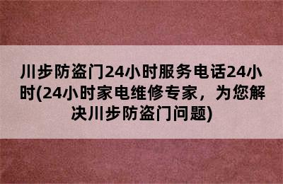 川步防盗门24小时服务电话24小时(24小时家电维修专家，为您解决川步防盗门问题)