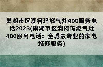 巢湖市区澳柯玛燃气灶400服务电话2023(巢湖市区澳柯玛燃气灶400服务电话：全城最专业的家电维修服务)